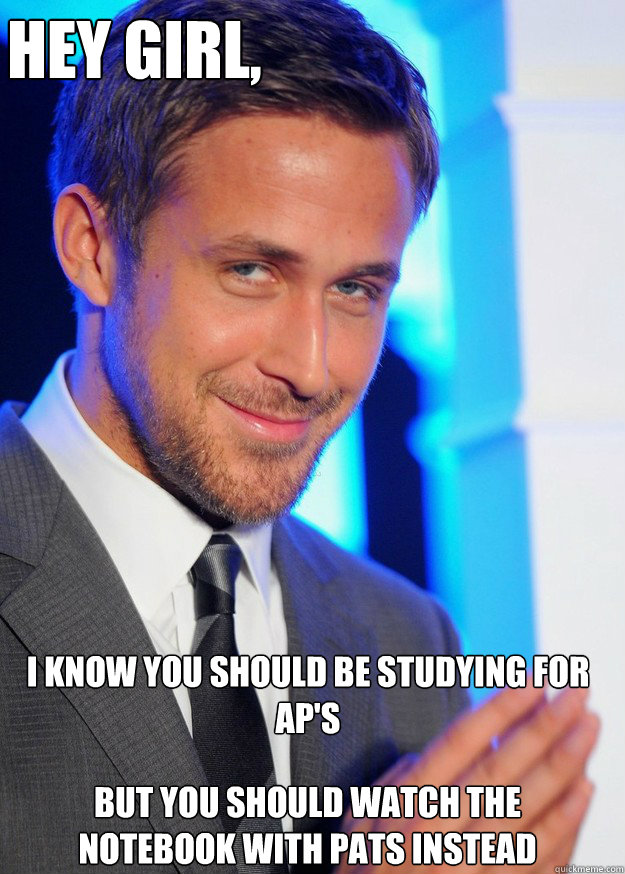 Hey Girl, I know you should be studying for AP's But you should watch the Notebook with Pats instead - Hey Girl, I know you should be studying for AP's But you should watch the Notebook with Pats instead  Creepy Ryan Gosling