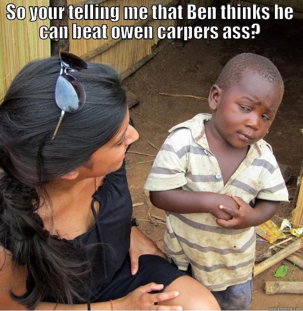 SO YOUR TELLING ME THAT BEN THINKS HE CAN BEAT OWEN CARPERS ASS?  Skeptical Third World Kid