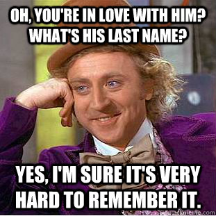 Oh, you're in love with him? What's his last name? Yes, I'm sure it's very hard to remember it.  Condescending Wonka