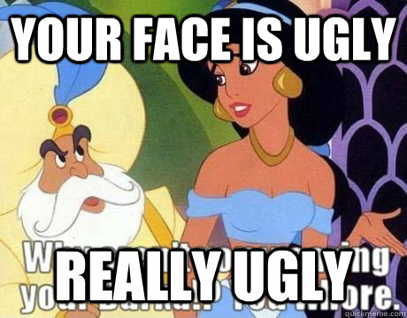 Your face is ugly really ugly  Jasmine