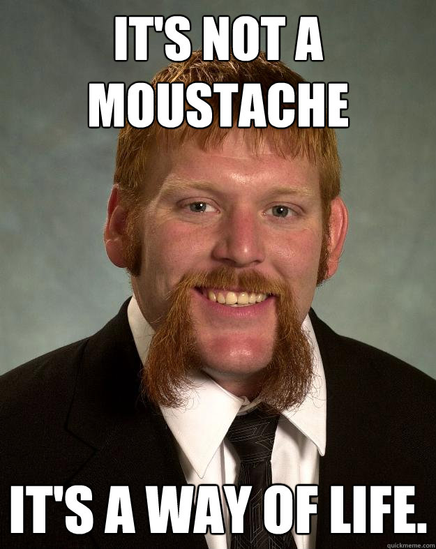 It's not a moustache It's a way of life.  