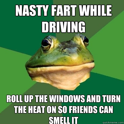 Nasty fart while driving Roll up the windows and turn the heat on so friends can smell it  Foul Bachelor Frog