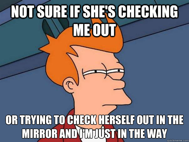 not sure if she's checking me out or trying to check herself out in the mirror and i'm just in the way  Futurama Fry