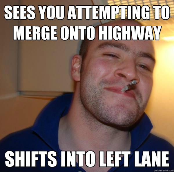 Sees you attempting to merge onto highway Shifts into left lane - Sees you attempting to merge onto highway Shifts into left lane  Good Guy Greg 