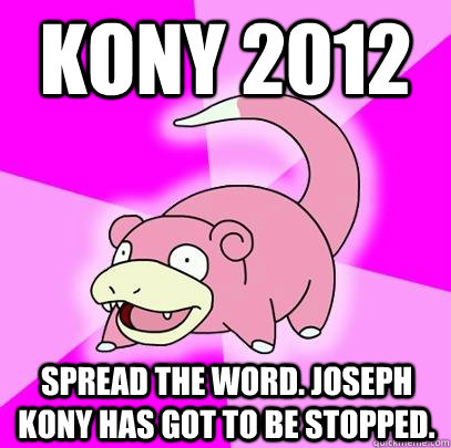 KONY 2012 Spread the word. Joseph Kony has got to be stopped. - KONY 2012 Spread the word. Joseph Kony has got to be stopped.  Slowpoke