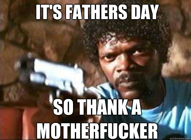 it's fathers day  so thank a motherfucker   Samuel L Jackson- Pulp Fiction