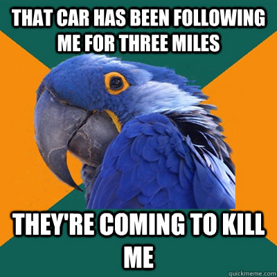 that car has been following me for three miles they're coming to kill me  Paranoid Parrot