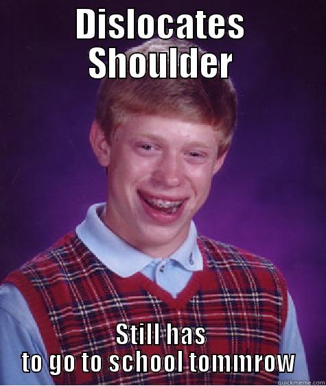 DISLOCATES SHOULDER STILL HAS TO GO TO SCHOOL TOMORROW  Bad Luck Brian