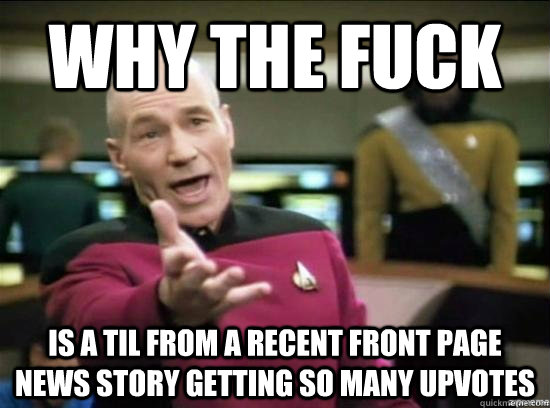 Why the fuck is a TIL from a recent front page news story getting so many upvotes  Annoyed Picard HD