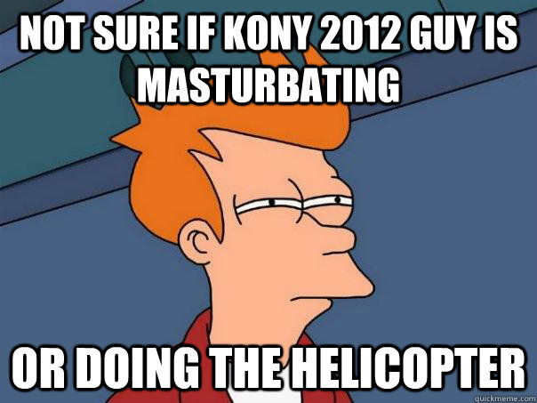 Not sure if Kony 2012 guy is masturbating Or doing the helicopter  Futurama Fry