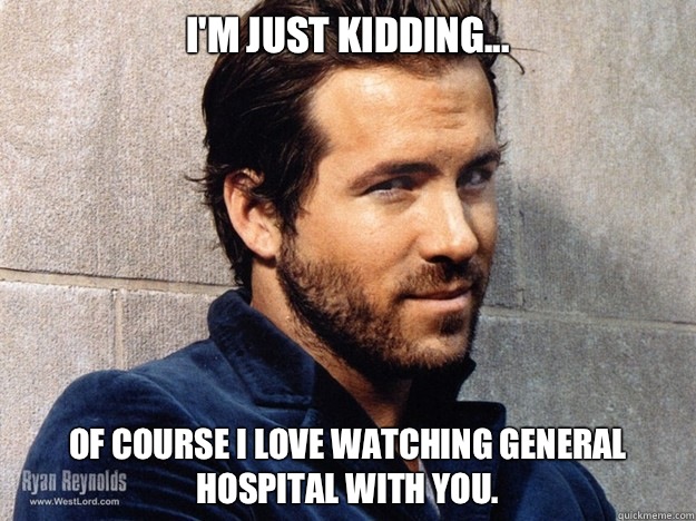 I'm just kidding... Of course I love watching General Hospital with you.   ryan reynolds