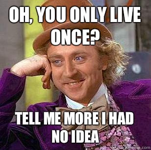 oh, you only live once? Tell me more I had no idea  Condescending Wonka