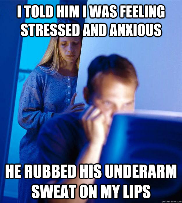 I told him i was feeling stressed and anxious He rubbed his underarm sweat on my lips  Redditors Wife