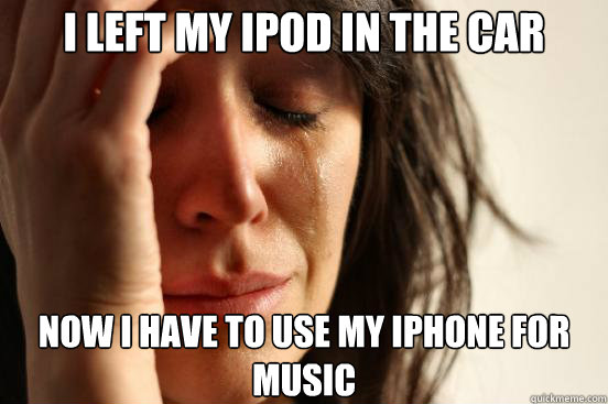 I left my iPod in the car now I have to use my iPhone for music  First World Problems