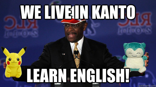 We live in kanto learn english!  Pokemon Master Herman Cain