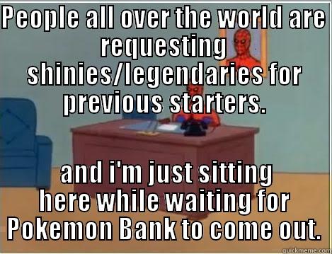 PEOPLE ALL OVER THE WORLD ARE REQUESTING SHINIES/LEGENDARIES FOR PREVIOUS STARTERS.  AND I'M JUST SITTING HERE WHILE WAITING FOR POKEMON BANK TO COME OUT. Spiderman Desk