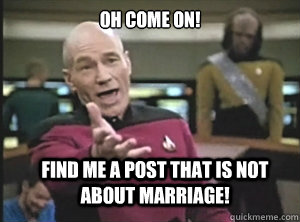 Oh Come On! Find me a post that is not about marriage!  Annoyed Picard