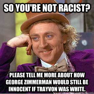 So you're not racist? Please tell me more about how George Zimmerman would still be innocent if Trayvon was white.  Condescending Wonka