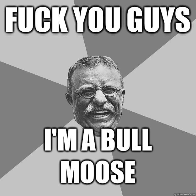 Fuck you guys I'm a Bull Moose  Teddy Roosevelt
