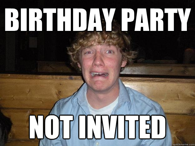 Birthday party not invited - Birthday party not invited  Rejected Frat Boy