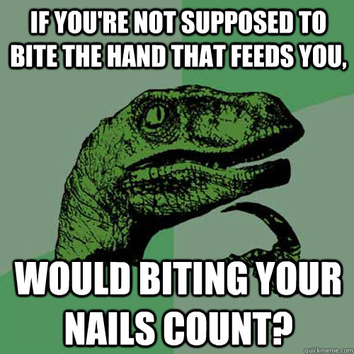 If you're not supposed to bite the hand that feeds you, would biting your nails count?  Philosoraptor