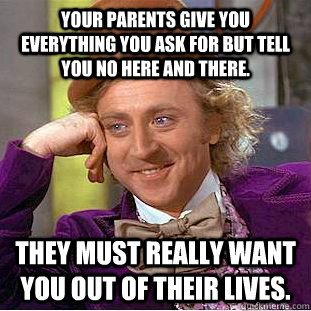 Your Parents Give you Everything you ask for but tell you no here and there. They Must Really want you out of their lives. - Your Parents Give you Everything you ask for but tell you no here and there. They Must Really want you out of their lives.  Condescending Wonka
