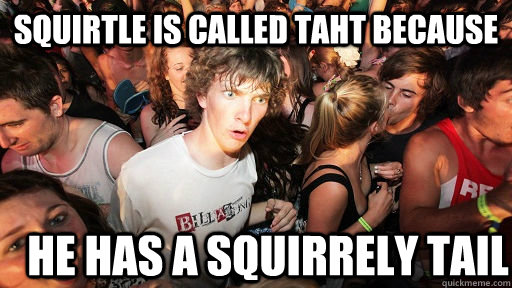 Squirtle is called taht because He has a squirrely tail  Sudden Clarity Clarence