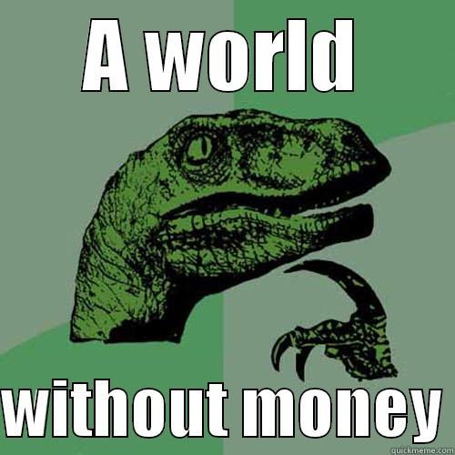 A WORLD  WITHOUT MONEY Philosoraptor