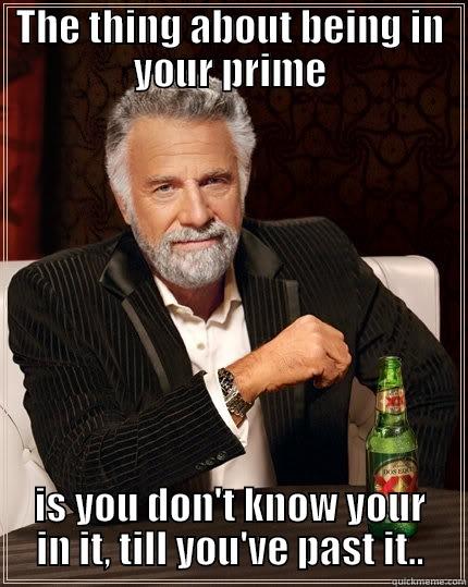 THE THING ABOUT BEING IN YOUR PRIME IS YOU DON'T KNOW YOUR IN IT, TILL YOU'VE PAST IT.. The Most Interesting Man In The World