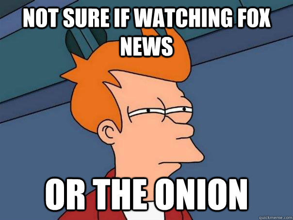 Not sure if watching fox news Or the onion  Futurama Fry