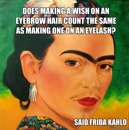 Does making a wish on an eyebrow hair count the same as making one on an eyelash? Said Frida Kahlo - Does making a wish on an eyebrow hair count the same as making one on an eyelash? Said Frida Kahlo  Unibrows