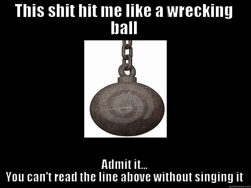 THIS SHIT HIT ME LIKE A WRECKING BALL ADMIT IT... YOU CAN'T READ THE LINE ABOVE WITHOUT SINGING IT Misc