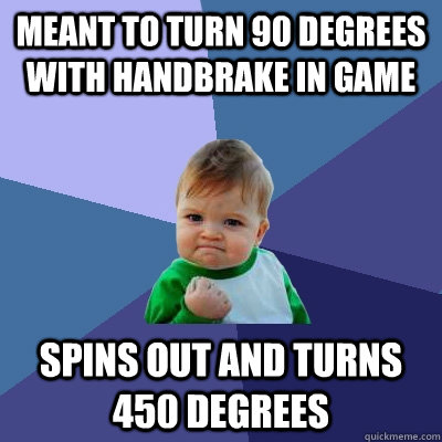 meant to turn 90 degrees with handbrake in game Spins out and turns 450 degrees  Success Kid