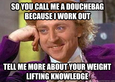 so you call me a douchebag because i work out tell me more about your weight lifting knowledge  - so you call me a douchebag because i work out tell me more about your weight lifting knowledge   Misc