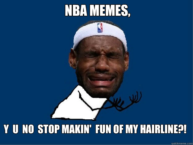 NBA MEmes, Y  U  NO  Stop Makin'  fun of my hairline?! - NBA MEmes, Y  U  NO  Stop Makin'  fun of my hairline?!  A LeBron James Y NO Meme