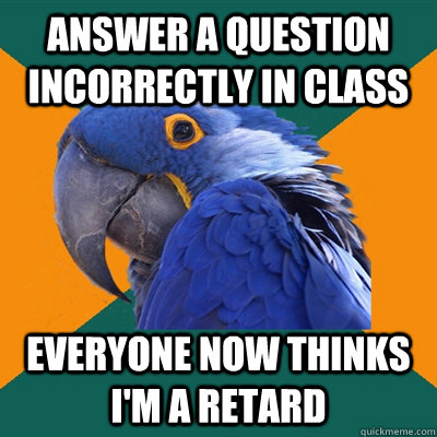 Answer a question incorrectly in class everyone now thinks i'm a retard  Paranoid Parrot