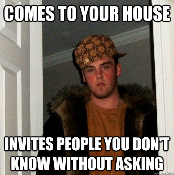 comes to your house invites people you don't know without asking  Scumbag Steve