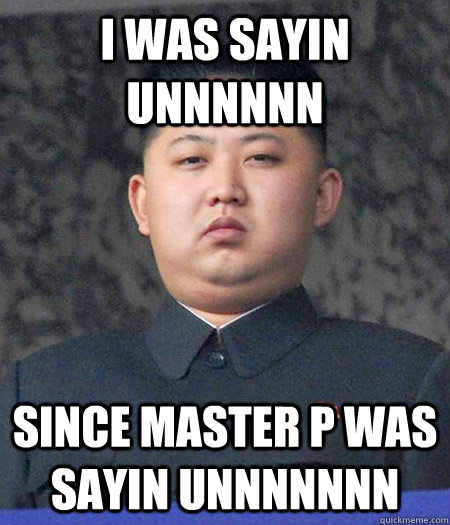 i was sayin unnnnnn since master p was sayin unnnnnnn  Chubby Kim