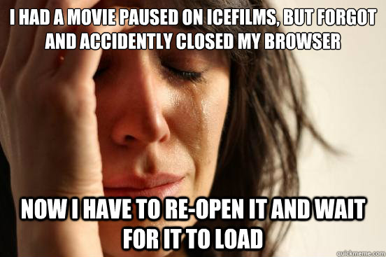 I had a movie paused on IceFilms, but forgot and accidently closed my browser Now I have to re-open it and wait for it to load  First World Problems