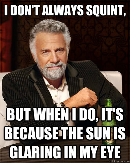 I don't always squint, but when I do, it's because the sun is glaring in my eye  The Most Interesting Man In The World