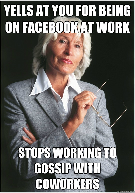 Yells at you for being on Facebook at work Stops working to gossip with coworkers - Yells at you for being on Facebook at work Stops working to gossip with coworkers  Bitchy Bosslady