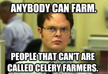 Anybody can farm. People that can't are called celery farmers.  Schrute