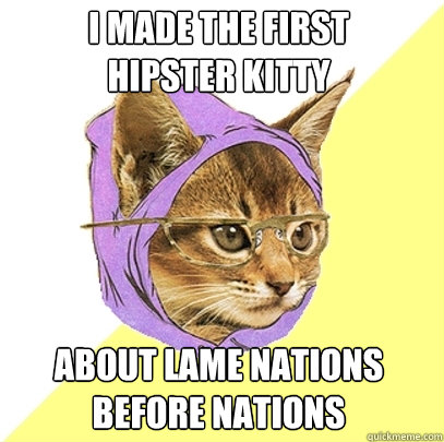 I made the first
hipster kitty about lame nations 
before nations  Hipster Kitty