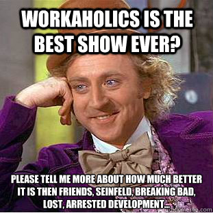 Workaholics is the best show ever? please tell me more about how much better it is then Friends, Seinfeld, Breaking bad, lost, Arrested Development...  Condescending Wonka