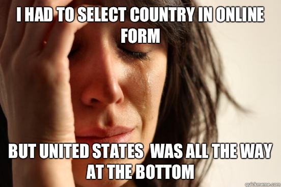 I Had to Select country in online form But UNited states  was all the way at the bottom  First World Problems