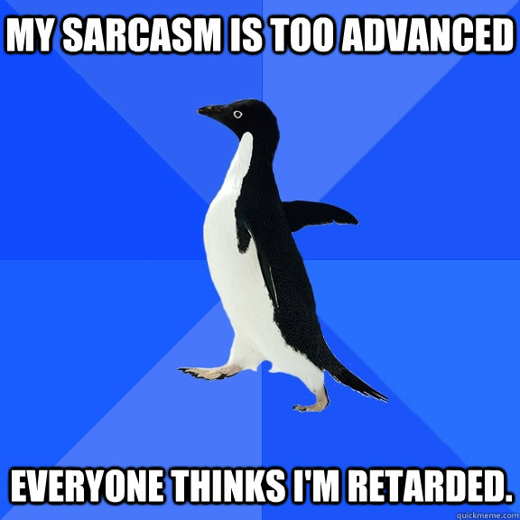 my Sarcasm is too advanced Everyone thinks i'm retarded.  Socially Awkward Penguin