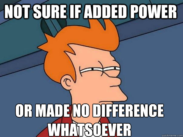 not sure if added power or made no difference whatsoever - not sure if added power or made no difference whatsoever  Misc