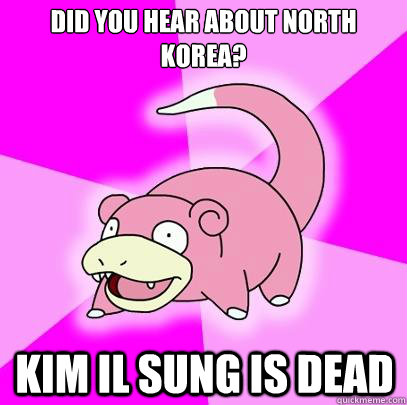 Did you hear about North Korea? Kim Il Sung is Dead  Slowpoke