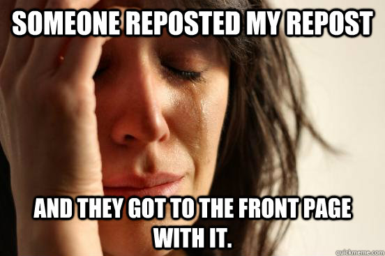 someone reposted my repost and they got to the front page with it.  First World Problems