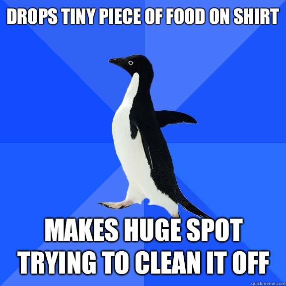 Drops tiny piece of food on shirt Makes huge spot trying to clean it off  Socially Awkward Penguin